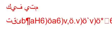 كيف يتم تقئbaH6)a6)v,.v)`v)*6)a6(b6a6b*H6`vb6)a6)v-v)*6)*6)a6av`v*b6+v*v'